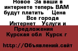 Новое! За ваши в интернете теперь ВАМ! будут платить! › Цена ­ 777 - Все города Интернет » Услуги и Предложения   . Курская обл.,Курск г.
